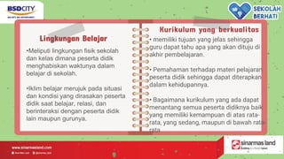 Lingkungan Belajar
•Meliputi lingkungan fisik sekolah
dan kelas dimana peserta didik
menghabiskan waktunya dalam
belajar di sekolah.
•Iklim belajar merujuk pada situasi
dan kondisi yang dirasakan peserta
didik saat belajar, relasi, dan
berinteraksi dengan peserta didik
lain maupun gurunya.
Kurikulum yang berkualitas
• memiliki tujuan yang jelas sehingga
guru dapat tahu apa yang akan dituju di
akhir pembelajaran.
• Pemahaman terhadap materi pelajaran
peserta didik sehingga dapat diterapkan
dalam kehidupannya.
• Bagaimana kurikulum yang ada dapat
menantang semua peserta didiknya baik
yang memiliki kemampuan di atas rata-
rata, yang sedang, maupun di bawah rata-
rata
 