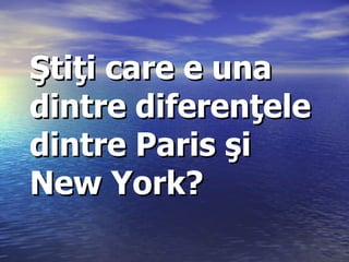 Ştiţi care e una dintre diferenţele dintre  Paris  şi  New York? 