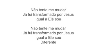 Não tente me mudar
Já fui transformado por Jesus
Igual a Ele sou
Não tente me mudar
Já fui transformado por Jesus
Igual a Ele sou
Diferente
 