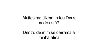 Muitos me dizem, o teu Deus
onde está?
Dentro de mim se derrama a
minha alma
 