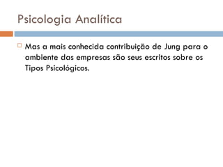 Psicologia Analítica Mas a mais conhecida contribuição de Jung para o ambiente das empresas são seus escritos sobre os Tipos Psicológicos. 