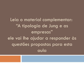 Leia o material complementar:  “A tipologia de Jung e as empresas” ele vai lhe ajudar a responder às questões propostas para esta aula 