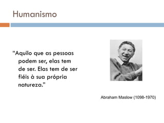 Humanismo “ Aquilo que as pessoas podem ser, elas tem de ser. Elas tem de ser fiéis à sua própria natureza.” Abraham Maslow (1098-1970) 