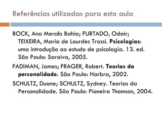 Referências utilizadas para esta aula BOCK, Ana Mercês Bahia; FURTADO, Odair; TEIXEIRA, Maria de Lourdes Trassi.  Psicologias : uma introdução ao estudo de psicologia. 13. ed. São Paulo: Saraiva, 2005.  FADIMAN, James; FRAGER, Robert.  Teorias da personalidade.  São Paulo: Harbra, 2002. SCHULTZ, Duane; SCHULTZ, Sydney. Teorias da Personalidade. São Paulo: Pioneira Thomson, 2004. 
