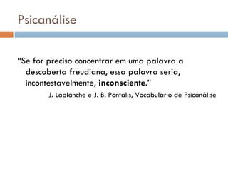 Psicanálise “ Se for preciso concentrar em uma palavra a descoberta freudiana, essa palavra seria, incontestavelmente,  inconsciente .” J. Laplanche e J. B. Pontalis, Vocabulário de Psicanálise 