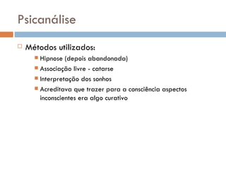Psicanálise Métodos utilizados:  Hipnose (depois abandonada) Associação livre - catarse Interpretação dos sonhos Acreditava que trazer para a consciência aspectos inconscientes era algo curativo 