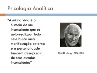 Psicologia Analítica “ A minha vida é a história de um inconsciente que se autorrealizou. Tudo nele busca uma manifestação externa e a personalidade também deseja sair de seus estados inconscientes” Carl G. Jung 1875-1961 