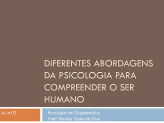 DIFERENTES ABORDAGENS DA PSICOLOGIA PARA COMPREENDER O SER HUMANO Aula 02  Psicologia das Organizações Profª Patrícia Costa da Silva 