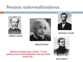 Pessoas autorrealizadoras Albert Einstein Abraham Lincoln William James Jane Adams Maslow acreditava que, de fato, 1% das pessoas eram autorrealizadoras mas que todas podem ser... 