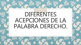 DIFERENTES
ACEPCIONES DE LA
PALABRA DERECHO.
 