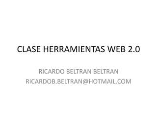 CLASE HERRAMIENTAS WEB 2.0 RICARDO BELTRAN BELTRAN RICARDOB.BELTRAN@HOTMAIL.COM 