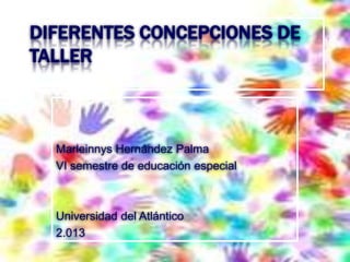 DIFERENTES CONCEPCIONES DE
TALLER

Marleinnys Hernández Palma
VI semestre de educación especial

Universidad del Atlántico
2.013

 