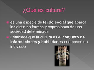  es una especie de tejido social que abarca
las distintas formas y expresiones de una
sociedad determinada
 Establece que la cultura es el conjunto de
informaciones y habilidades que posee un
individuo
 