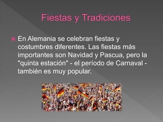  En Alemania se celebran fiestas y
costumbres diferentes. Las fiestas más
importantes son Navidad y Pascua, pero la
"quinta estación" - el período de Carnaval -
también es muy popular.
 