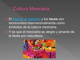  El tequila, el mariachi y los tacos son
reconocidos internacionalmente como
símbolos de la cultura mexicana.
 Y es que el mexicano es alegre y amante de
la fiesta por naturaleza.
 