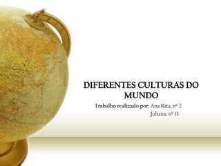 Diferentes culturas do Mundo Trabalho realizado por: Ana Rita, nº 2                                               Juliana, nº 13 