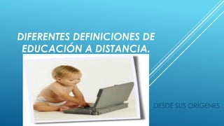 DIFERENTES DEFINICIONES DE 
EDUCACIÓN A DISTANCIA. 
DESDE SUS ORÍGENES. 
 