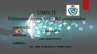 UMECIT
Diferentes dispositivos del computador
INTEGRANTE:
CLARA SANJUR
PROFESOR:
ERIC HERNÁNDEZ
CARRERA :
LIC. ADM MARITIMA Y PORTUARIA
 