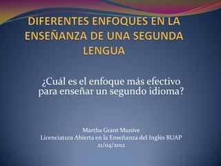 ¿Cuál es el enfoque más efectivo
para enseñar un segundo idioma?


               Martha Grant Munive
Licenciatura Abierta en la Enseñanza del Inglés BUAP
                      21/04/2012
 