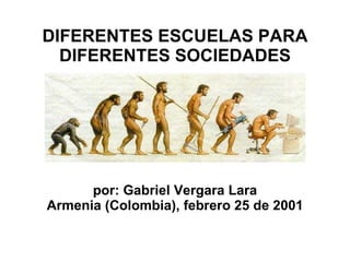 DIFERENTES ESCUELAS PARA DIFERENTES  SOCIEDADES por: Gabriel Vergara Lara Armenia (Colombia), febrero 25 de 2001 