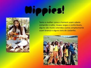 Hippies!
   Tanto a mulher como o homem usam cabelo
   comprido e solto, roupas largas e confortáveis,
   alguns são muito coloridos outros simplesmente
   usam branco e alguns tons de castanho.
 