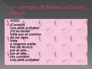   VOTO
   ¡Corazón
    con siete puñales!
    ¡Ya es tarde!
    Vete por el camino
    de los ayes.
    Vete
    a ninguna parte.
    Flor de Nunca
    por el aire…
    por el aire…
    ¡Ay corazón
    con siete puñales!
 