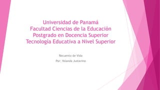 Universidad de Panamá
Facultad Ciencias de la Educación
Postgrado en Docencia Superior
Tecnología Educativa a Nivel Superior
Recuento de Vida
Por: Yolanda Justavino
 