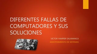 DIFERENTES FALLAS DE
COMPUTADORES Y SUS
SOLUCIONES
VICTOR YAMPIER SALAMANCA
MANTENIMIENTO DE SISTEMAS
 