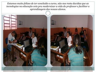 Estamos muito felizes de ter concluído o curso, não nos resta duvidas que as
tecnologias na educação veio pra modernizar a vida do professor e facilitar a
                      aprendizagem dos nossos alunos.
 