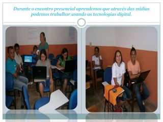 Durante o encontro presencial aprendemos que através das mídias
        podemos trabalhar usando as tecnologias digital.
 
