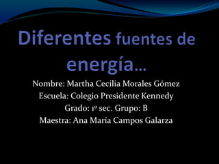 Nombre: Martha Cecilia Morales Gómez
Escuela: Colegio Presidente Kennedy
Grado: 1º sec. Grupo: B
Maestra: Ana María Campos Galarza
 