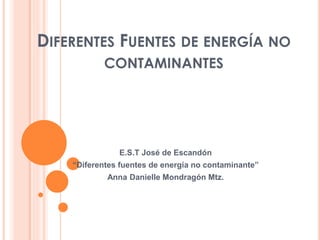 DIFERENTES FUENTES DE ENERGÍA NO
CONTAMINANTES
E.S.T José de Escandón
“Diferentes fuentes de energía no contaminante”
Anna Danielle Mondragón Mtz.
 