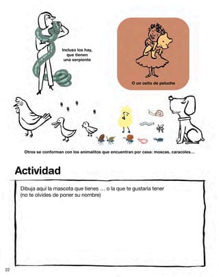 Actividad
Incluso los hay,
que tienen
una serpiente
O un osito de peluche
Otros se conforman con los animalitos que encuentran por casa: moscas, caracoles…
Dibuja aquí la mascota que tienes … o la que te gustaría tener
(no te olvides de poner su nombre)
22
 