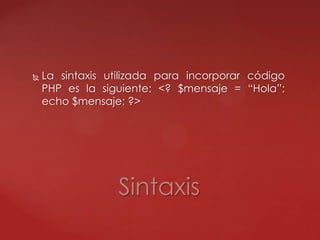  La sintaxis utilizada para incorporar código
PHP es la siguiente: <? $mensaje = “Hola”;
echo $mensaje; ?>
Sintaxis
 