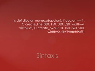  def dibujar_muneco(opcion): if opcion == 1:
C.create_line(580, 150, 580, 320, width=4,
fill="blue") C.create_oval(510, 150, 560, 200,
width=2, fill='PeachPuff')
Sintaxis
 