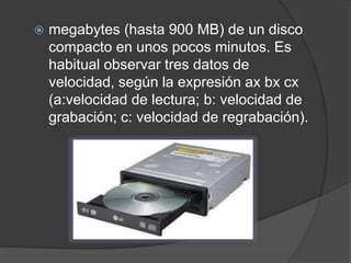  megabytes (hasta 900 MB) de un disco 
compacto en unos pocos minutos. Es 
habitual observar tres datos de 
velocidad, según la expresión ax bx cx 
(a:velocidad de lectura; b: velocidad de 
grabación; c: velocidad de regrabación). 
 