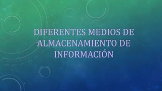 DIFERENTES MEDIOS DE 
ALMACENAMIENTO DE 
INFORMACIÓN 
 