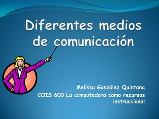 Diferentes medios de comunicación Melissa González Quintana COIS 600 La computadora como recursos instruccional 