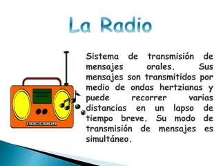 Sistema de transmisión de
mensajes orales. Sus
mensajes son transmitidos por
medio de ondas hertzianas y
puede recorrer varias
distancias en un lapso de
tiempo breve. Su modo de
transmisión de mensajes es
simultáneo.
 