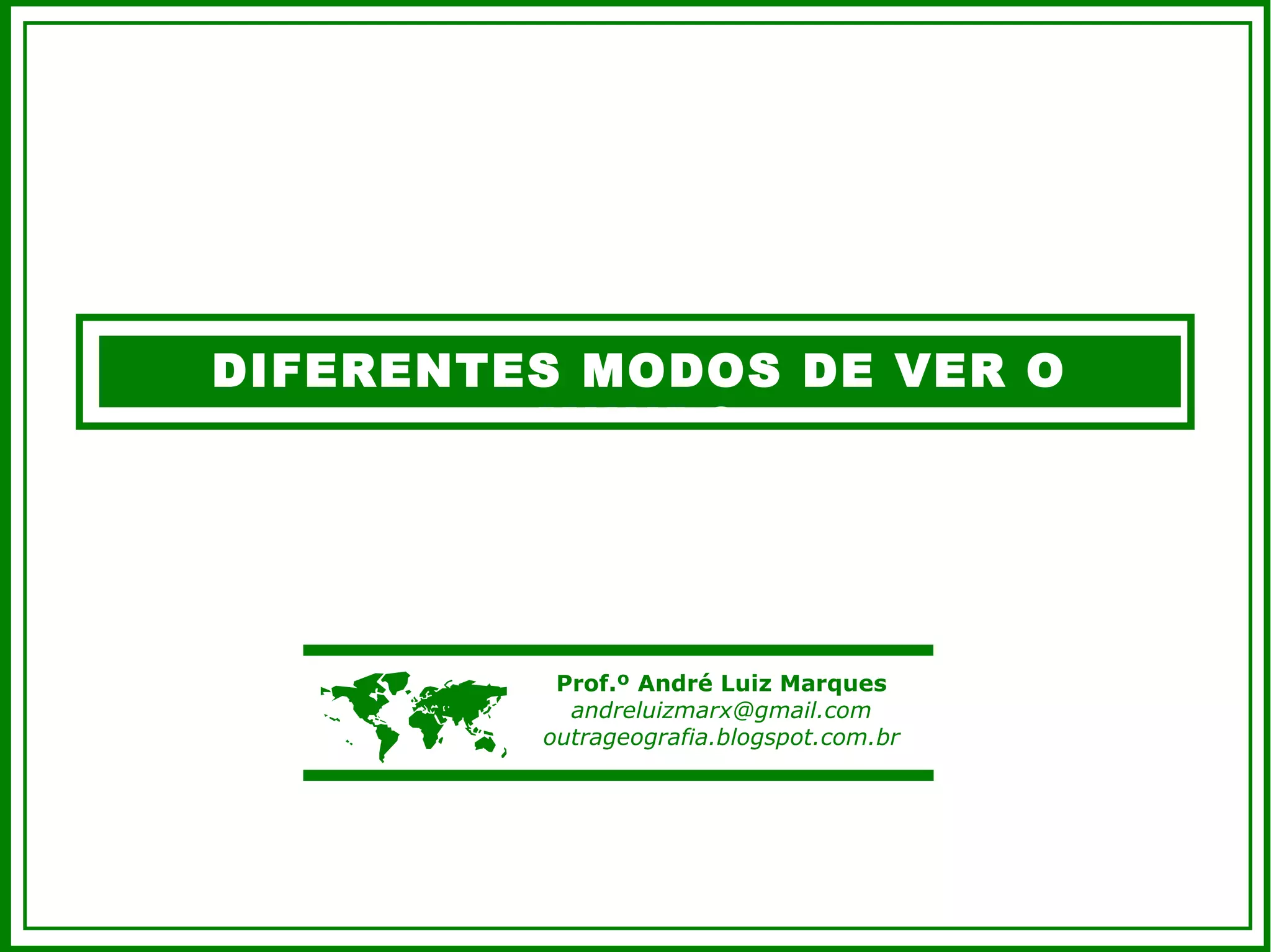 DIFERENTES MODOS DE VER O
MUNDO
Prof.º André Luiz Marques
andreluizmarx@gmail.com
outrageografia.blogspot.com.br
