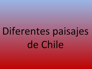 Diferentes paisajes
de Chile
 