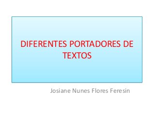 DIFERENTES PORTADORES DE 
TEXTOS 
Josiane Nunes Flores Feresin 
 