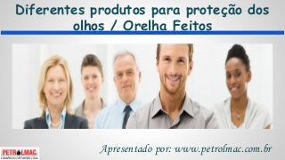 Diferentes produtos para proteção dos
olhos / Orelha Feitos
Apresentado por: www.petrolmac.com.br
 