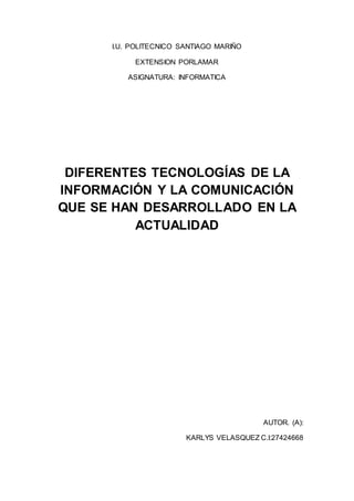 I.U. POLITECNICO SANTIAGO MARIÑO
EXTENSION PORLAMAR
ASIGNATURA: INFORMATICA
DIFERENTES TECNOLOGÍAS DE LA
INFORMACIÓN Y LA COMUNICACIÓN
QUE SE HAN DESARROLLADO EN LA
ACTUALIDAD
AUTOR. (A):
KARLYS VELASQUEZ C.I:27424668
 