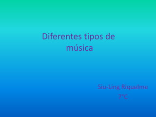 Diferentes tipos de
      música



              Siu-Ling Riquelme
                      7°C
 