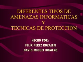 DIFERENTES TIPOS DE AMENAZAS INFORMATICAS Y  TECNICAS DE PROTECCION HECHO POR:  FELIX PEREZ ROZALEN DAVID MIGUEL ROMERO 