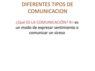 DIFERENTES TIPOS DE
COMUNICACION
¿Qué ES LA COMUNICACIÓN? R= es
un modo de expresar sentimiento o
comunicar un siceso
 