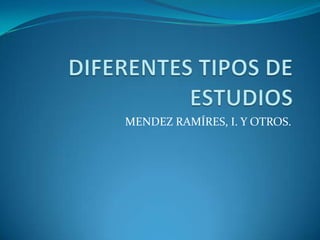 DIFERENTES TIPOS DE ESTUDIOS,[object Object],MENDEZ RAMÍRES, I. Y OTROS.,[object Object]