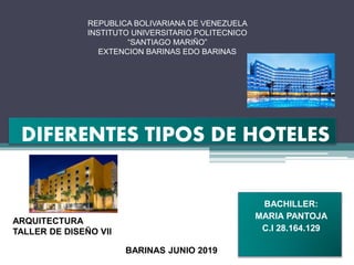 DIFERENTES TIPOS DE HOTELES
BACHILLER:
MARIA PANTOJA
C.I 28.164.129
REPUBLICA BOLIVARIANA DE VENEZUELA
INSTITUTO UNIVERSITARIO POLITECNICO
“SANTIAGO MARIÑO”
EXTENCION BARINAS EDO BARINAS
BARINAS JUNIO 2019
ARQUITECTURA
TALLER DE DISEÑO VII
 