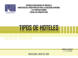 TIPOS DE HOTELES
TALLER DE DISENO VII
MARACAIBO, ENERO DE 2018
REPUBLICA BOLIVARIANA DE VENEZUELA
MINISTERIO DEL PODER POPULAR PARA LA EDUCACION SUPERIOR
I.U.P SANTIAGO MARINO
ESCUELA DE ARQUITECTURA
HOWARD GONZALEZ
C.I.: 25.540.586
 